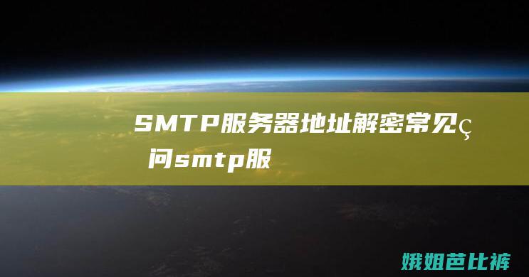 SMTP服务器地址：解密常见疑问 (smtp服务器地址怎么填)