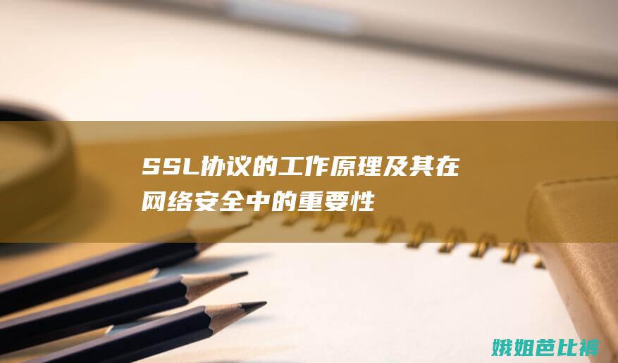 SSL协议的工作原理及其在网络安全中的重要性 (SSL协议的优点主要有)