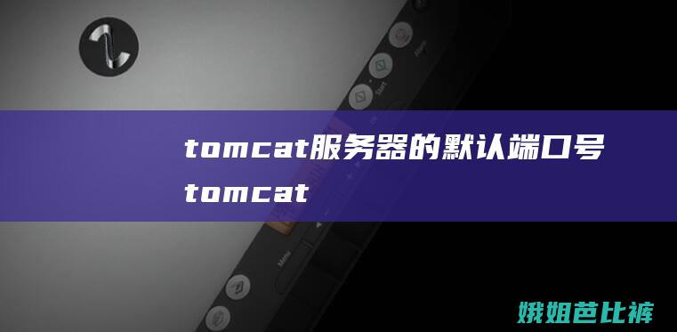 tomcat服务器的默认端口号 (tomcat有什么用)